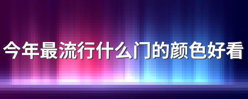 今年最流行什么门的颜色好看 今年最流行的门的颜色介绍