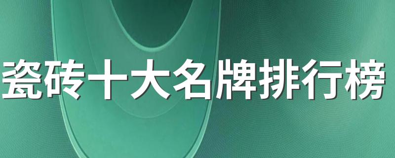 瓷砖十大名牌排行榜 瓷砖品牌排行榜前十名