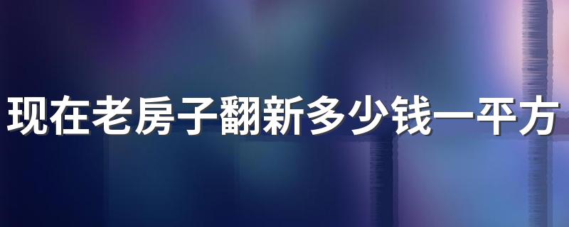 现在老房子翻新多少钱一平方 2022年天津旧房翻新改造详细预算报价