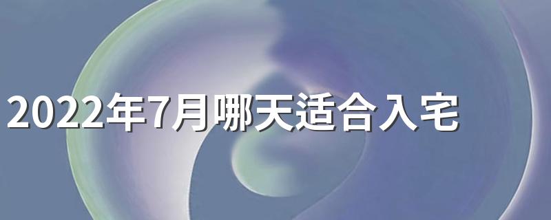 2022年7月哪天适合入宅 2022年7月入宅最吉利好日子一览表