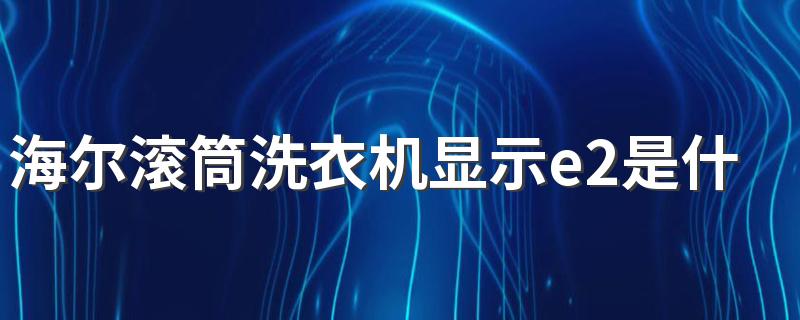 海尔滚筒洗衣机显示e2是什么意思 洗衣机故障判断与维修方法介绍