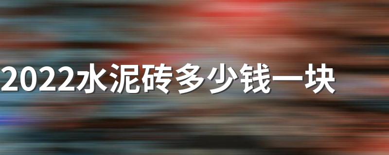 2022水泥砖多少钱一块 2022水泥砖价格表一览