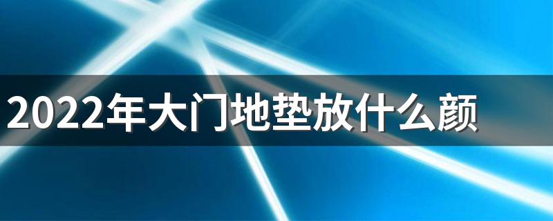 2022年大门地垫放什么颜色最吉利 2022年各方位地毯颜色吉凶