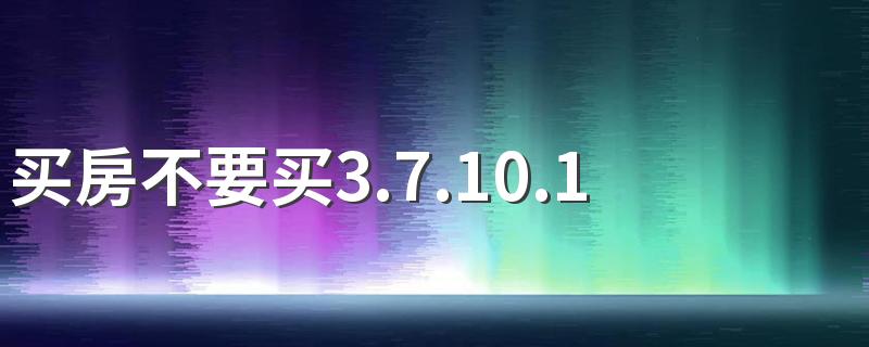 买房不要买3.7.10.17什么意思 买房要注意的十大事项