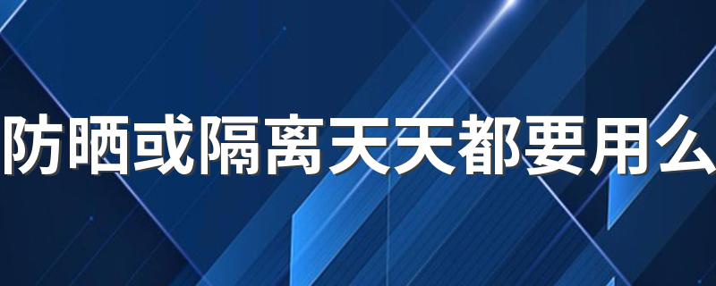 防晒或隔离天天都要用么 防晒霜或隔离霜可以每天使用