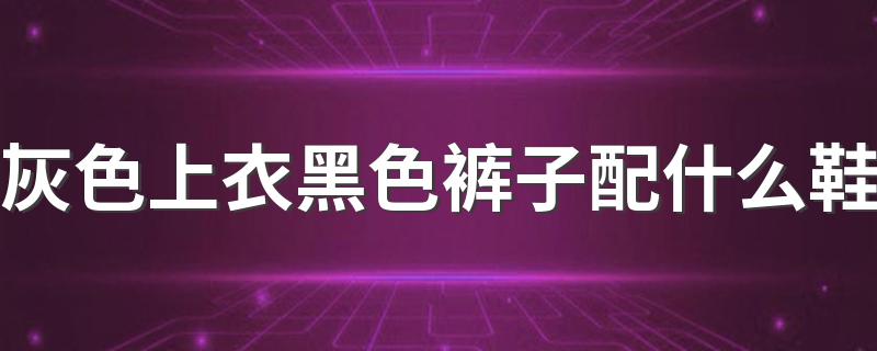 灰色上衣黑色裤子配什么鞋 服装搭配的基本原则