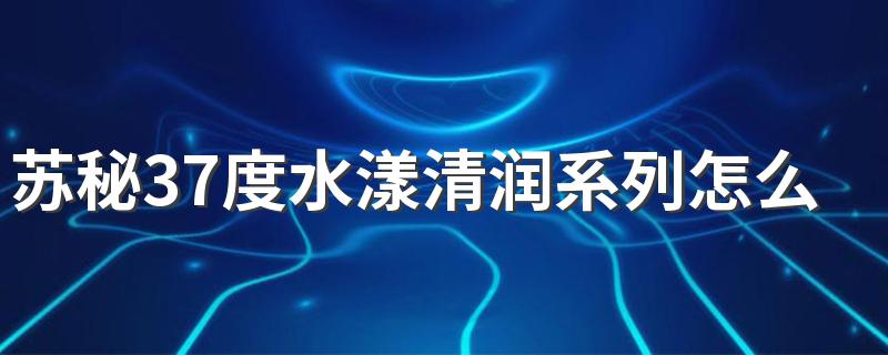 苏秘37度水漾清润系列怎么样适合肤质 敏感肌实测补水保湿效果