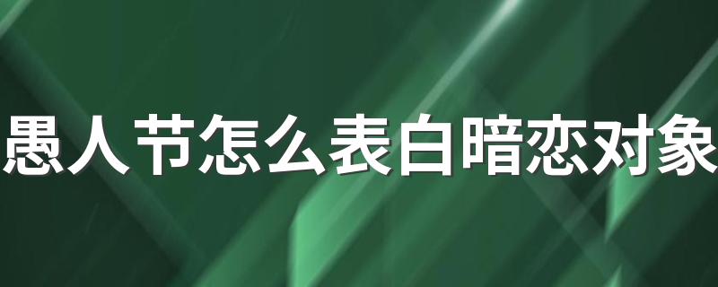 愚人节怎么表白暗恋对象 愚人节怎么和自己的暗恋对象告白呢