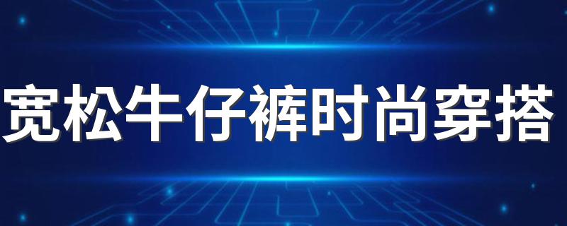 宽松牛仔裤时尚穿搭 时尚穿搭介绍