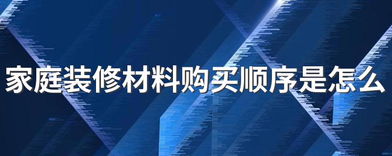 家庭装修材料购买顺序是怎么样 家庭装修材料购买表