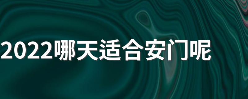 2022哪天适合安门呢 2022年适合安门的黄道吉日一览表