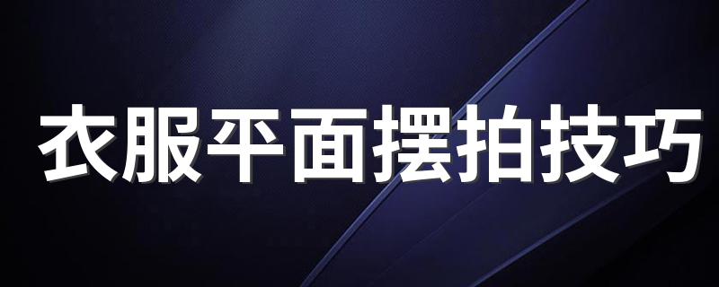 衣服平面摆拍技巧 衣服平面摆拍技巧有什么