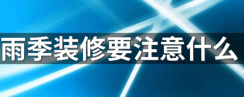 雨季装修要注意什么 雨季装修注意事项