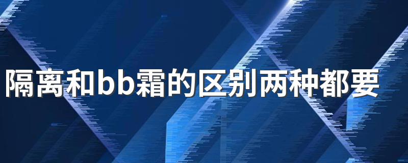 隔离和bb霜的区别两种都要用吗 简述这两种用法