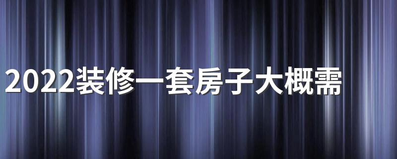 2022装修一套房子大概需要多少钱 2022房子装修报价清单表