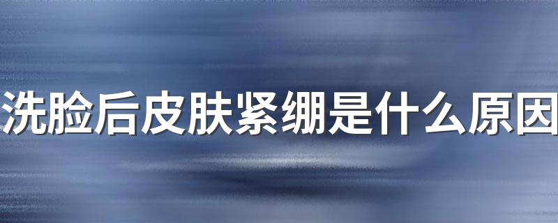 洗脸后皮肤紧绷是什么原因 洗脸后皮肤紧绷原因简述