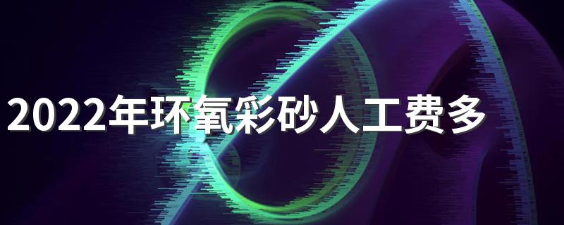 2022年环氧彩砂人工费多少一平米 环氧彩砂装修价格怎么计算