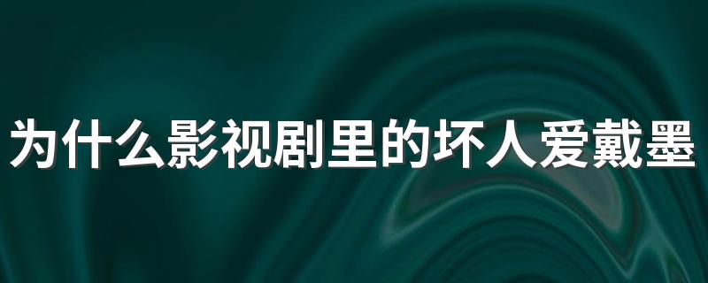 为什么影视剧里的坏人爱戴墨镜 影视剧坏人爱戴墨镜的原因