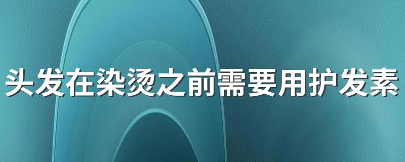 头发在染烫之前需要用护发素吗? 头发的护理保养应该在染烫前还是之后？