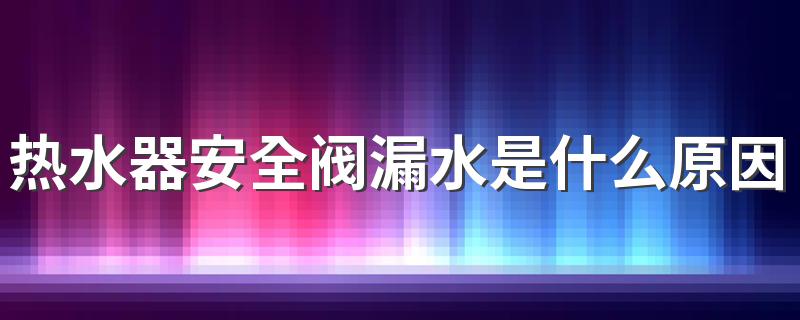 热水器安全阀漏水是什么原因 电热水器安全阀漏水怎样维修