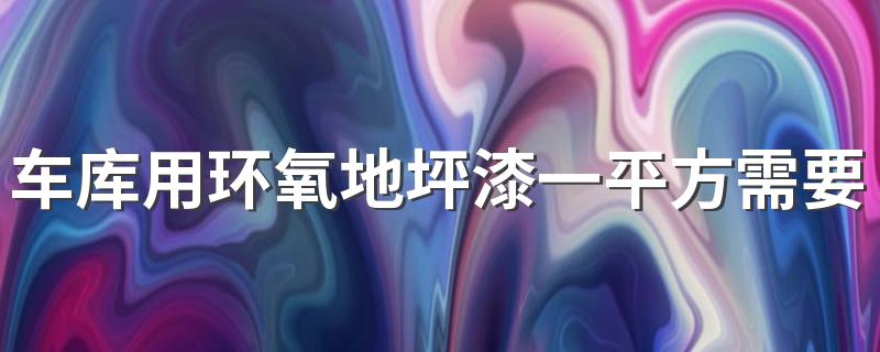 车库用环氧地坪漆一平方需要多少钱 2022年环氧地坪漆包工包料最新价格介绍