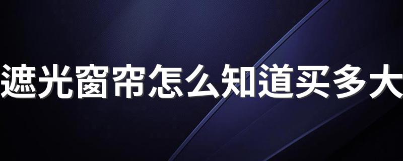 遮光窗帘怎么知道买多大 选购窗帘注意事项