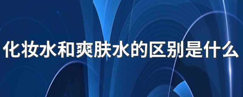 化妆水和爽肤水的区别是什么？先用哪个？ 化妆水和爽肤水的区别及使用顺序