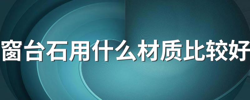 窗台石用什么材质比较好 窗台石用人造石还是大理石好