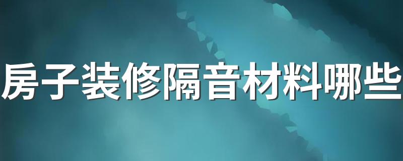 房子装修隔音材料哪些 装修房子用什么材料隔音效果好