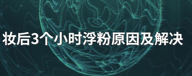 妆后3个小时浮粉原因及解决方法 如何解决妆后3个小时浮粉的问题