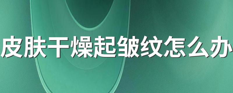 皮肤干燥起皱纹怎么办 皮肤干燥起皱纹怎么保养