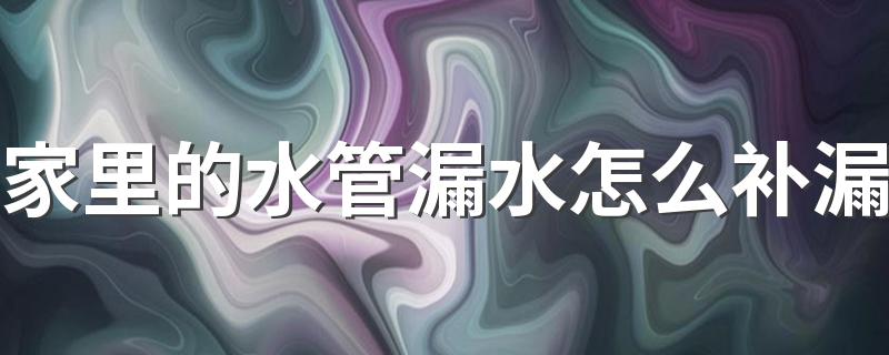 家里的水管漏水怎么补漏 不同材质水管漏水补漏方法介绍