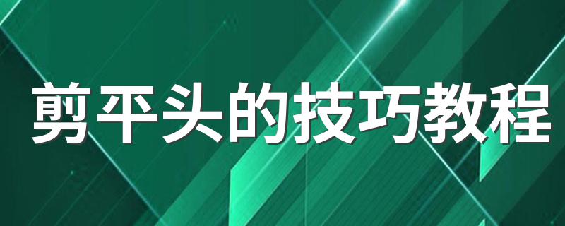 剪平头的技巧教程 剪平头的三个方法详解