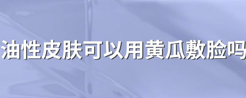 油性皮肤可以用黄瓜敷脸吗 可以用黄瓜敷脸