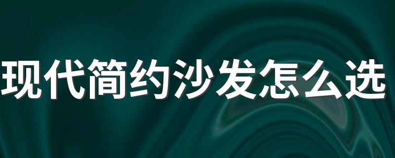 现代简约沙发怎么选 2022沙发选购攻略