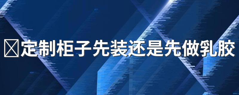 ​定制柜子先装还是先做乳胶漆 定制衣柜和刷墙的顺序