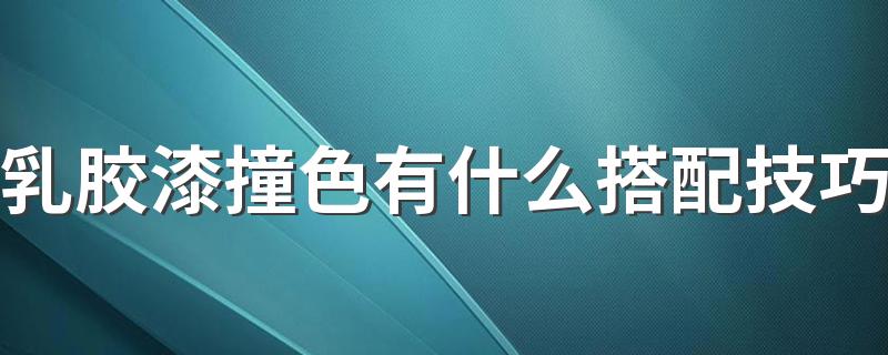 乳胶漆撞色有什么搭配技巧 新房撞色搭配常见误区