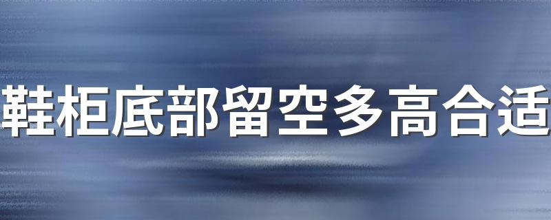 鞋柜底部留空多高合适 鞋柜底部留空高度多少