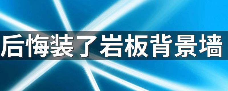 后悔装了岩板背景墙 岩板做背景墙的优缺点有哪些