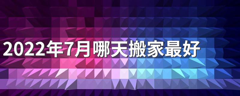 2022年7月哪天搬家最好 2022年7月搬家入宅黄道吉日一览表