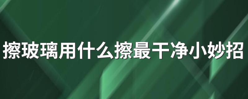 擦玻璃用什么擦最干净小妙招 擦玻璃用什么材料擦最干净