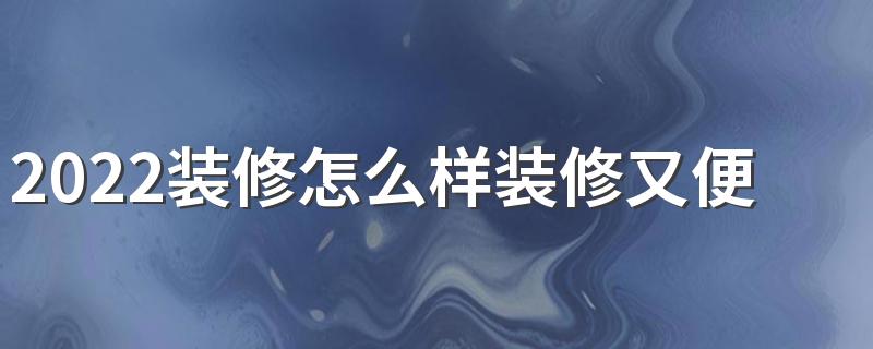 2022装修怎么样装修又便宜又好 2022装修省钱又好看的实用方法