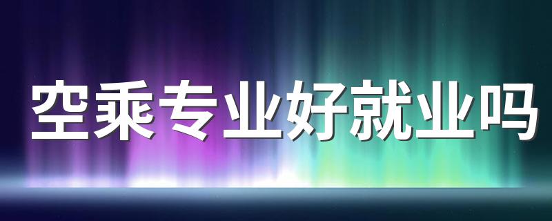 空乘专业好就业吗 能做什么工作