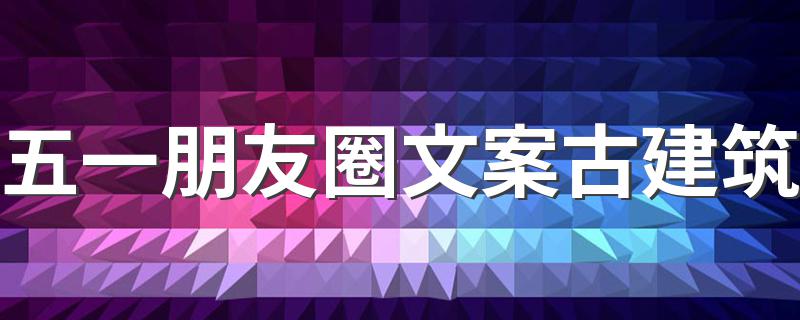 五一朋友圈文案古建筑 五一朋友圈文案古建筑怎么写