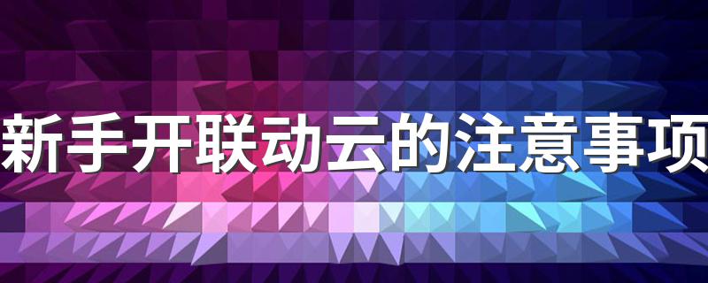 新手开联动云的注意事项 新手开联动云应该注意什么