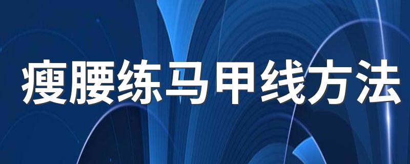 瘦腰练马甲线方法 瘦腰马甲线的方法详解