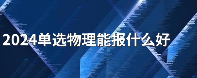 2024单选物理能报什么好专业 有哪些专业