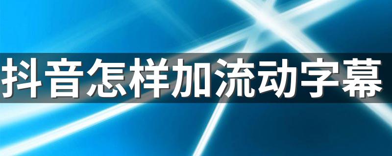 抖音怎样加流动字幕 你知道怎么做吗