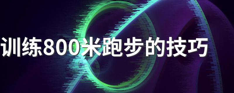 训练800米跑步的技巧 800米跑步训练的技巧有什么