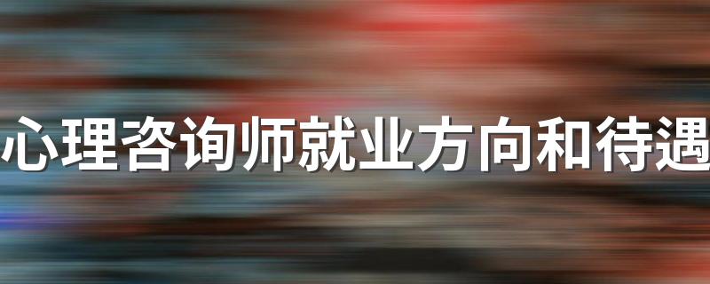 心理咨询师就业方向和待遇 工资高不高